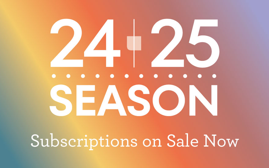 24-25 Season Subscriptions on sale now. Click here.